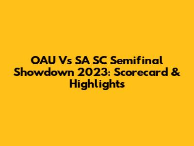 OAU Vs SA SC Semifinal Showdown 2023: Scorecard & Highlights