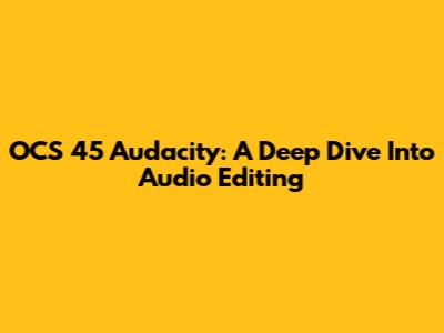OCS 45 Audacity: A Deep Dive Into Audio Editing