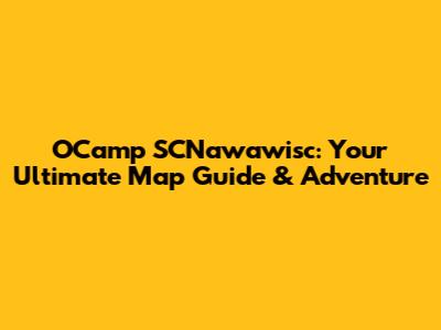 OCamp SCNawawisc: Your Ultimate Map Guide & Adventure