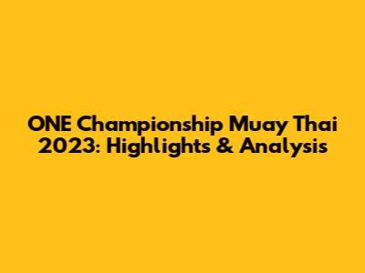 ONE Championship Muay Thai 2023: Highlights & Analysis