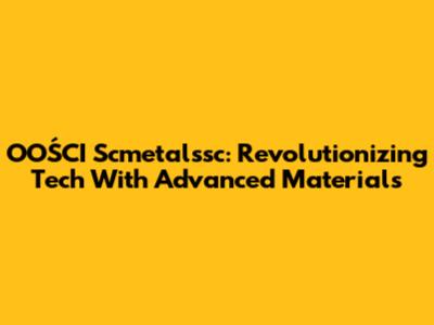 OOŚCI Scmetalssc: Revolutionizing Tech With Advanced Materials