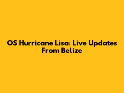 OS Hurricane Lisa: Live Updates From Belize