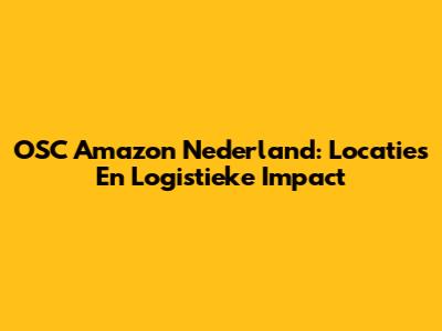 OSC Amazon Nederland: Locaties En Logistieke Impact