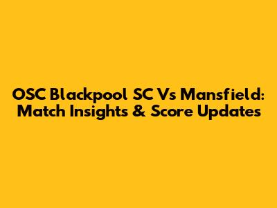 OSC Blackpool SC Vs Mansfield: Match Insights & Score Updates