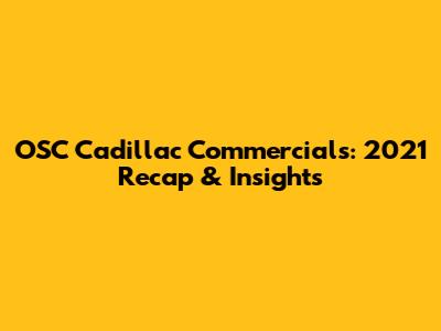 OSC Cadillac Commercials: 2021 Recap & Insights