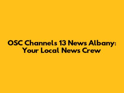 OSC Channels 13 News Albany: Your Local News Crew