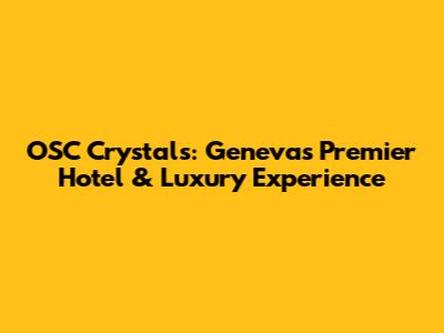 OSC Crystals: Geneva's Premier Hotel & Luxury Experience