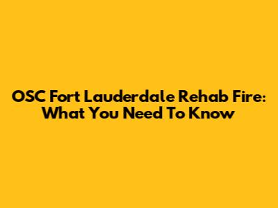 OSC Fort Lauderdale Rehab Fire: What You Need To Know