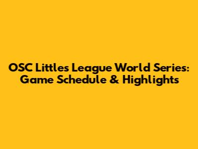OSC Littles League World Series: Game Schedule & Highlights