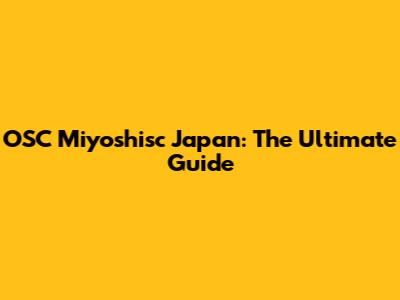 OSC Miyoshisc Japan: The Ultimate Guide