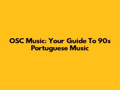 OSC Music: Your Guide To 90s Portuguese Music