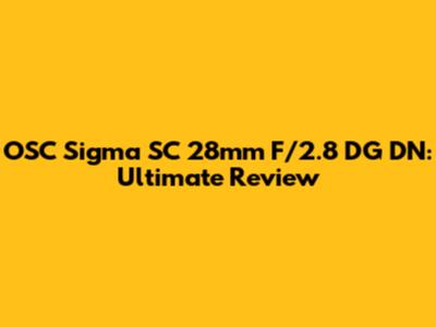 OSC Sigma SC 28mm F/2.8 DG DN: Ultimate Review