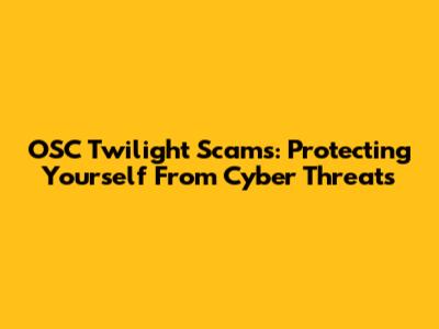 OSC Twilight Scams: Protecting Yourself From Cyber Threats