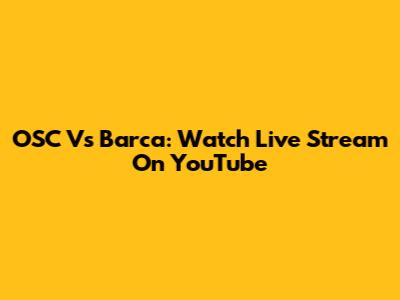 OSC Vs Barca: Watch Live Stream On YouTube