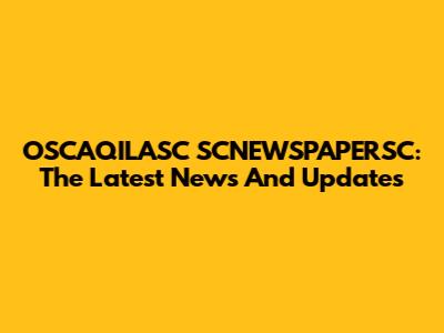 OSCAQILASC SCNEWSPAPERSC: The Latest News And Updates