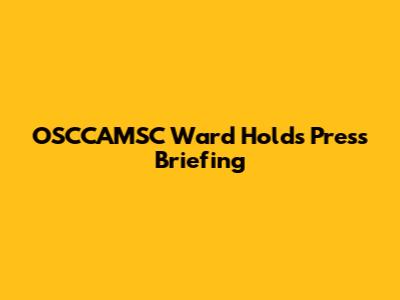 OSCCAMSC Ward Holds Press Briefing