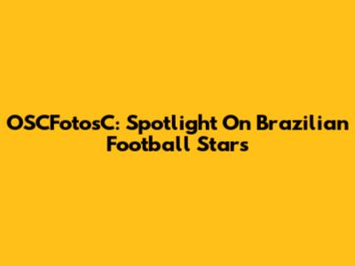 OSCFotosC: Spotlight On Brazilian Football Stars