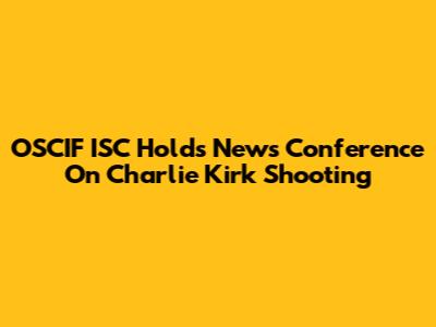 OSCIF ISC Holds News Conference On Charlie Kirk Shooting