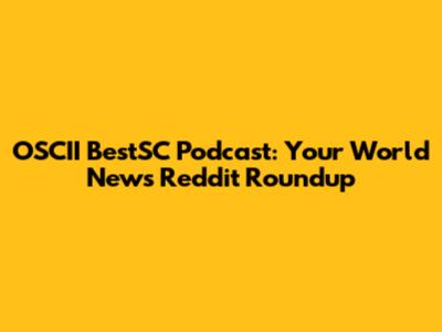 OSCII BestSC Podcast: Your World News Reddit Roundup
