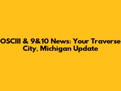 OSCIII & 9&10 News: Your Traverse City, Michigan Update
