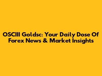 OSCIII Goldsc: Your Daily Dose Of Forex News & Market Insights