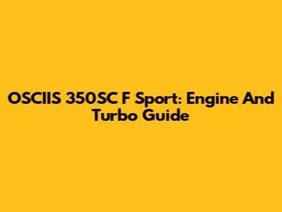 OSCIIS 350SC F Sport: Engine And Turbo Guide