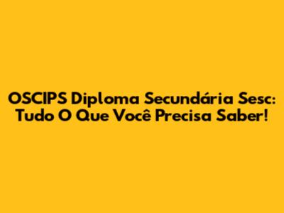 OSCIPS Diploma Secundária Sesc: Tudo O Que Você Precisa Saber!