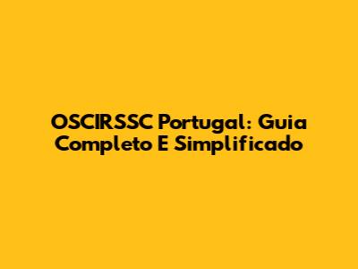 OSCIRSSC Portugal: Guia Completo E Simplificado