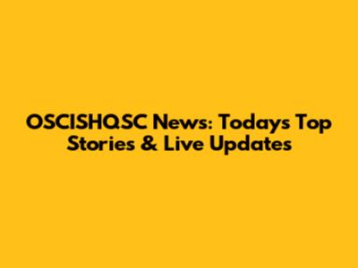 OSCISHQSC News: Today's Top Stories & Live Updates