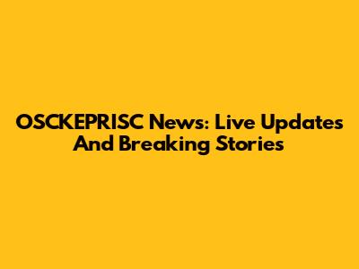 OSCKEPRISC News: Live Updates And Breaking Stories