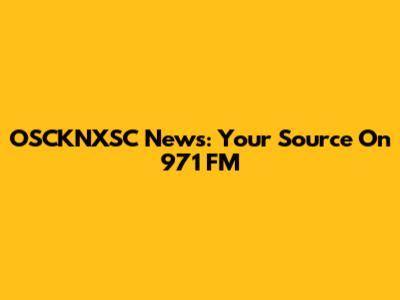 OSCKNXSC News: Your Source On 971 FM