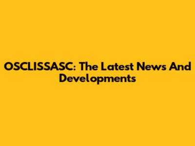 OSCLISSASC: The Latest News And Developments