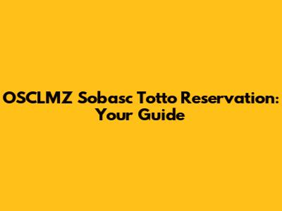 OSCLMZ Sobasc Totto Reservation: Your Guide