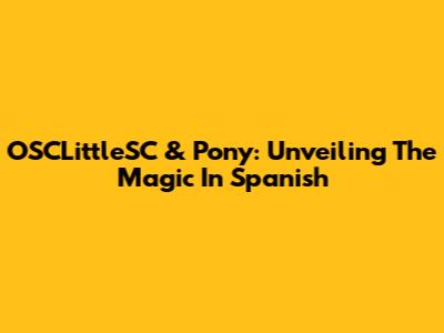 OSCLittleSC & Pony: Unveiling The Magic In Spanish