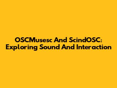 OSCMusesc And ScindOSC: Exploring Sound And Interaction