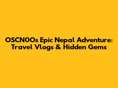 OSCN0O's Epic Nepal Adventure: Travel Vlogs & Hidden Gems
