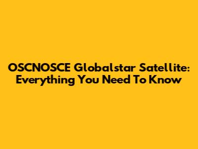 OSCNOSCE Globalstar Satellite: Everything You Need To Know