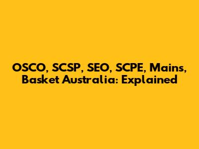 OSCO, SCSP, SEO, SCPE, Mains, Basket Australia: Explained
