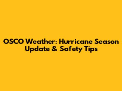 OSCO Weather: Hurricane Season Update & Safety Tips