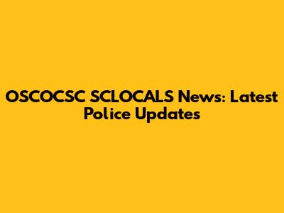 OSCOCSC SCLOCALS News: Latest Police Updates