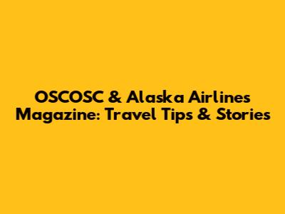 OSCOSC & Alaska Airlines Magazine: Travel Tips & Stories