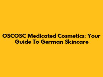 OSCOSC Medicated Cosmetics: Your Guide To German Skincare