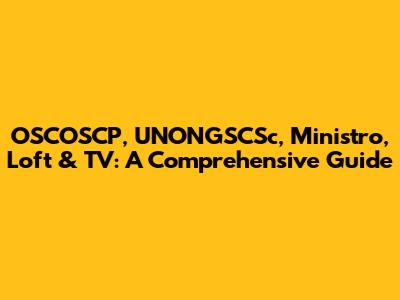 OSCOSCP, UNONGSCSc, Ministro, Loft & TV: A Comprehensive Guide