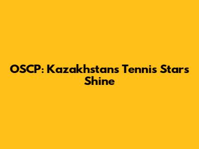 OSCP: Kazakhstan's Tennis Stars Shine