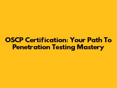 OSCP Certification: Your Path To Penetration Testing Mastery