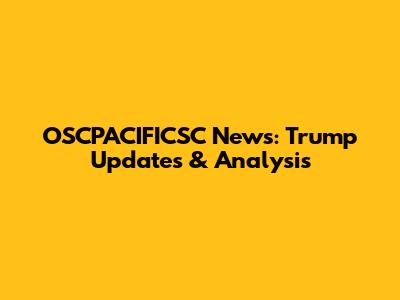 OSCPACIFICSC News: Trump Updates & Analysis