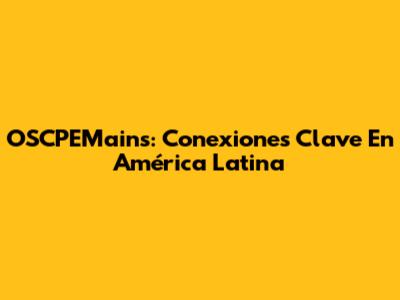 OSCPEMains: Conexiones Clave En América Latina