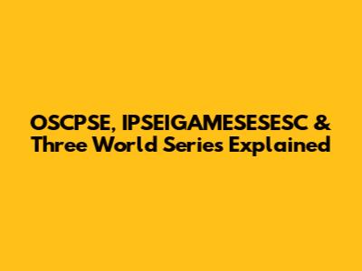 OSCPSE, IPSEIGAMESESESC & Three World Series Explained