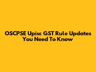 OSCPSE Upisc GST Rule Updates You Need To Know