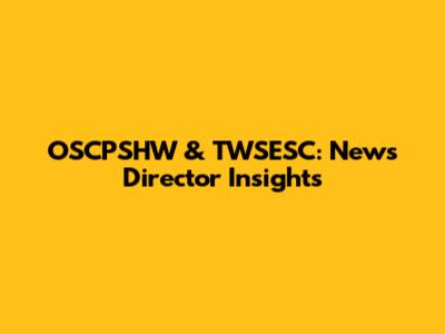 OSCPSHW & TWSESC: News Director Insights